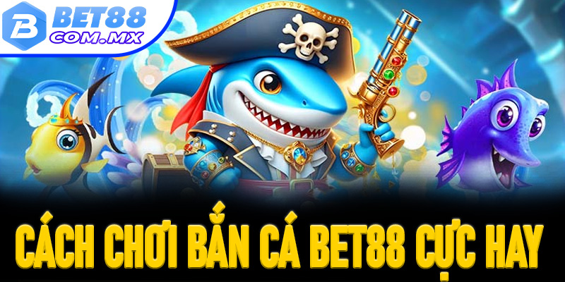 Cách chơi bắn cá Bet88 cực hay