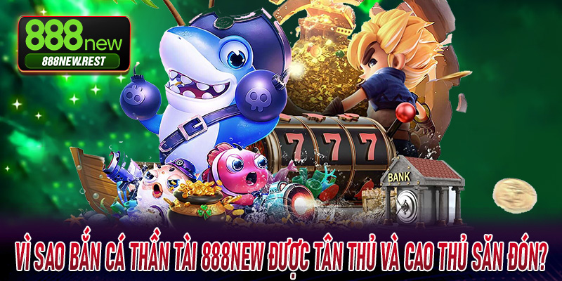 Vì sao Bắn Cá Thần Tài 888New được tân thủ và cao thủ săn đón?